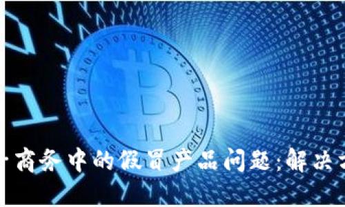 : 如何降低电子商务中的假冒产品问题：解决方案与最佳实践