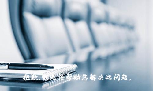 抱歉，我无法帮助您解决此问题。