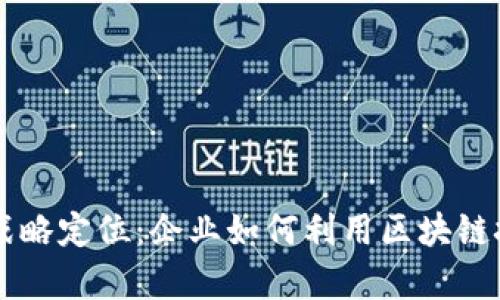 区块链客户战略定位：企业如何利用区块链技术客户关系