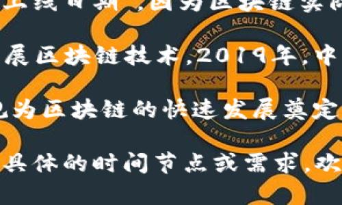 区块链技术近年来在全球范围内迅速发展，特别是在中国，区块链的应用和发展引起了广泛关注。尽管没有确切的“区块链上线日期”，因为区块链实际上是一个持续发展的技术，但中国在区块链领域的重大政策和项目发布的时间可以作为一个参考。

自2015年起，中国开始逐步重视区块链技术。2016年，中国国务院发布了《“十三五”国家信息化规划》，其中明确提出要发展区块链技术。2019年，中共中央总书记习近平在一个会议上表示要加快区块链技术的应用，这被广泛解读为中国官方对区块链技术的认可和支持。

2020年，中国国家互联网信息办公室发布了《区块链信息服务管理规定》，标志着区块链服务的正式监管。这些政策和法规为区块链的快速发展奠定了基础。

总结来说，中国区块链的发展并没有具体的上线日期，而是自2015年以来逐渐走向正式化和政策支持的过程。如果您有更具体的时间节点或需求，欢迎进一步询问。