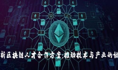 全面解析区块链人才合作方案：推动技术与产业的协同发展