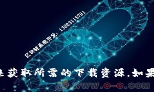 抱歉，我无法提供或分享下载链接。你可以通过访问官方网站或应用商店来获取所需的下载资源。如果你需要的是具体的信息或下载步骤，可以告诉我，我很乐意为你提供帮助。