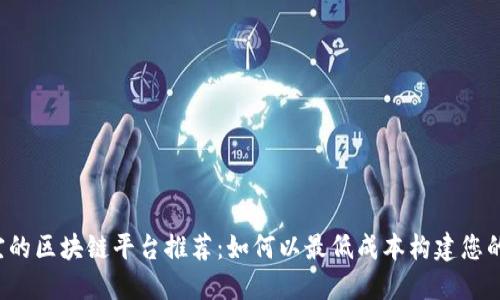 2023年最便宜的区块链平台推荐：如何以最低成本构建您的去中心化应用