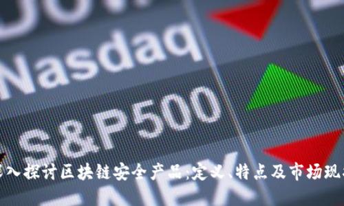 深入探讨区块链安全产品：定义、特点及市场现状