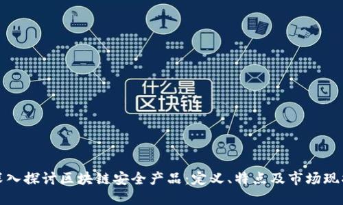 深入探讨区块链安全产品：定义、特点及市场现状
