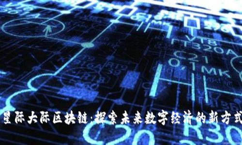 星际大际区块链：探索未来数字经济的新方式