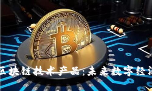 深入探讨区块链技术产品：未来数字经济的驱动力