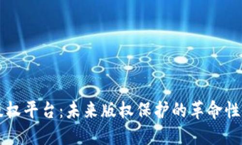 区块链版权平台：未来版权保护的革命性解决方案