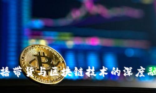 抖音直播带货与区块链技术的深度融合分析