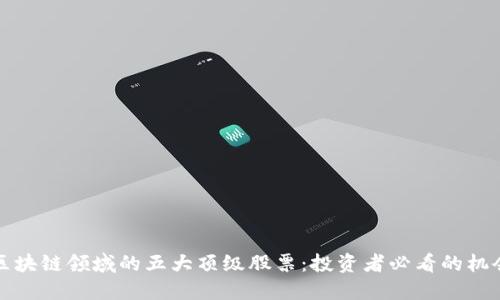 区块链领域的五大顶级股票：投资者必看的机会