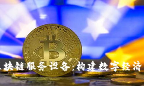 深度解析区块链服务设备：构建数字经济的先锋力量