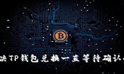 如何解决TP钱包兑换一直等待确认的问题？