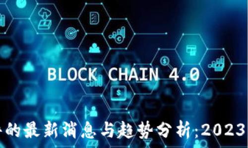   
区块链软件的最新消息与趋势分析：2023年全面解读