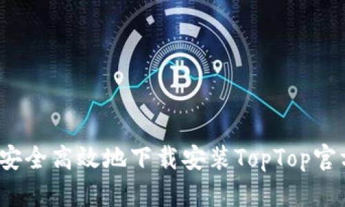 如何安全高效地下载安装TopTop官方版？
