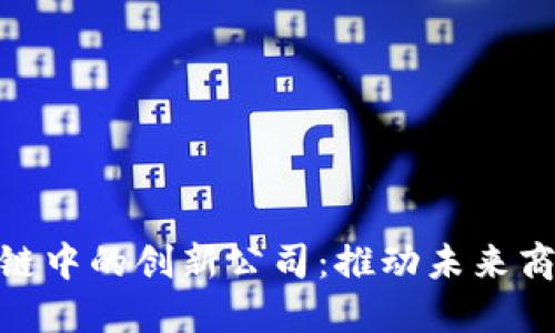 探索区块链中的创新公司：推动未来商业的先锋