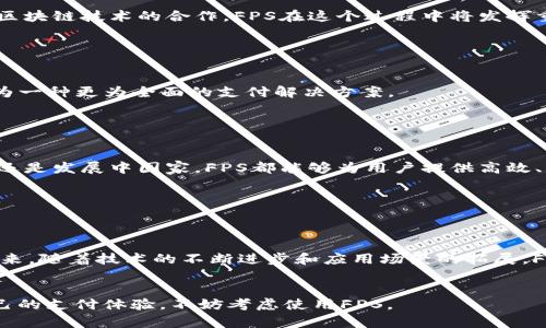 FPS（Fast Payment System）是一种基于区块链技术的支付解决方案，旨在为用户提供快速、安全和高效的交易体验。FPS的设计目标是解决传统支付系统中存在的各种问题，比如交易速度慢、手续费用高、跨境支付复杂等。因此，FPS采用了新兴的区块链技术，以提供更优质的支付服务和用户体验。

### FPS的关键特点

#### 1. 高速交易

FPS通过其独特的技术架构，显著提高了交易的速度。传统支付系统常常需要几天甚至几周才能完成跨境交易，而FPS可以在数秒内完成。这种快速性使得用户在进行 online shopping 或国际商务时能够享受到更为畅快的体验。


#### 2. 低费用

在传统的支付系统中，跨境交易通常会伴随着高昂的手续费。但FPS利用区块链的去中心化特性，可以大幅降低交易费用。用户能够在几乎没有手续费的情况下完成交易，这使得FPS对普通消费者和小型企业都非常有吸引力。


#### 3. 安全性

区块链的不可变性和透明性是FPS的另一大优势。所有交易记录都被保存在一个分布式的账本上，任何人都可以查看。这种透明性和不可篡改性增强了交易的安全性，降低了 fraud 的风险。同时，用户的个人信息也得到了充分保护。


#### 4. 便捷性

FPS不仅支持货币交易，还支持其他资产的转移。用户可以轻松地通过其应用程序进行交易，而不必依赖传统银行的繁琐流程。无论是发送资金，还是接收支付，用户都可以随时随地完成，无需依赖中介。


### FPS的应用场景

#### 1. 跨境支付

FPS在跨境支付方面展现了巨大的潜力。无论是在国际贸易中，还是在个人对个人的资金转移方面，FPS都可以快速、安全地完成交易。用户无需再担心汇率变化或长时间的等待。


#### 2. 在线购物

近年来，在线购物的普及带动了支付技术的发展。通过FPS，消费者可以更加方便地完成购买。无论是在电商平台上购物，还是在各种小型商户消费，FPS都提供了一种简单快捷的支付方式。


#### 3. 社交支付

社交媒体的兴起带动了社交支付的需求。FPS能够与社交应用集成，用户可以通过社交平台进行小额支付，例如分享账单、购买礼物等。这种便捷性在年轻消费群体中尤为受到欢迎。


### FPS的未来展望

#### 1. 与传统金融的融合

FPS虽然是一种新兴的支付解决方案，但它与传统金融系统的融合将是未来的发展趋势。许多银行和金融机构已经开始探索与区块链技术的合作。FPS在这个过程中将发挥重要的桥梁作用。


#### 2. 技术创新

随着区块链技术的不断发展，FPS也在不断创新。通过引入更先进的技术，比如智能合约、去中心化金融（DeFi）等，FPS有潜力成为一种更为全面的支付解决方案。


#### 3. 全球普及

FPS的目标是实现全球范围内的支付便利化。随着区块链技术的普及，FPS有望在全球范围内得到广泛应用。无论是在发达国家还是发展中国家，FPS都能够为用户提供高效、低成本的支付服务。


### 结语


总的来说，FPS代表了区块链技术在支付领域的重要应用。它以其高速、低费用和高安全性，满足了现代用户对支付的需求。在未来，随着技术的不断进步和应用场景的拓展，FPS预计将会在全球范围内得到更广泛的应用，推动支付行业的变革。


通过详细了解FPS，你会发现这不仅是一种支付工具，还是一种创新的金融服务理念。如果你对区块链技术感兴趣，或是希望自己的支付体验，不妨考虑使用FPS。