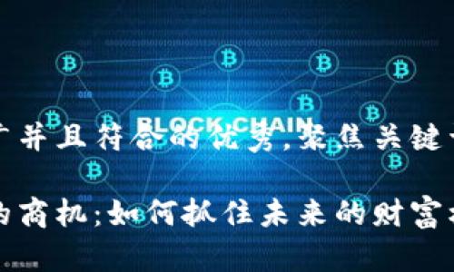 思考一个适合推广并且符合的优秀，聚焦关键词带来的具体成果

区块链技术带来的商机：如何抓住未来的财富机会