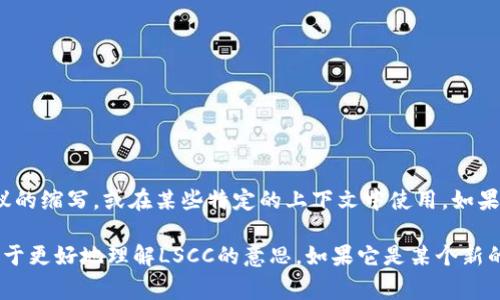 LSCC在区块链或加密货币领域并不是一个常见的术语。它可能是一个特定项目、代币或协议的缩写，或在某些特定的上下文中使用。如果你能提供更多的上下文或相关信息，我会更好地解答或帮助你理解这个术语。

在区块链技术中，缩写通常会因地区、项目或平台而异。因此，确保了解相关背景信息能有助于更好地理解LSCC的意思。如果它是某个新的项目或代币，查看其白皮书、官方网站或相关社群的信息也是一种获取详细了解的好方法。