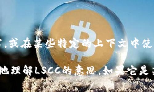 LSCC在区块链或加密货币领域并不是一个常见的术语。它可能是一个特定项目、代币或协议的缩写，或在某些特定的上下文中使用。如果你能提供更多的上下文或相关信息，我会更好地解答或帮助你理解这个术语。

在区块链技术中，缩写通常会因地区、项目或平台而异。因此，确保了解相关背景信息能有助于更好地理解LSCC的意思。如果它是某个新的项目或代币，查看其白皮书、官方网站或相关社群的信息也是一种获取详细了解的好方法。