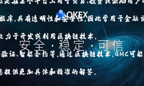 GMC区块链是指某一特定平台或项目名下的区块链技术，通常与数字货币、智能合约或去中心化应用（dApps）等相关联。因为有多个项目可能使用“GMC”这一简称，所以其具体含义可能会有所不同。以下是一些可能的解释：

1. **GMC作为数字货币**：在某些情况下，GMC可能指一种数字货币或代币。例如，它可能是在某个平台上用于交易、投资或激励用户的加密货币。

2. **区块链技术**：GMC可能代表使用区块链技术的项目。区块链是一个去中心化的数据库，具有透明性和安全性，因此常用于金融交易、供应链管理等领域。

3. **特定项目**：有些情况下，GMC可能是某个特定项目、平台或公司的名字，这个项目致力于开发或利用区块链技术。

4. **GMC的应用场景**：GMC区块链的应用场景可以广泛，包括但不限于金融服务、身份验证、智能合约等。通过区块链技术，GMC可能旨在提升某领域的效率和透明度。

如果您有兴趣了解特定的GMC区块链项目或平台，请提供更多详细信息，这样我可以给您提供更加具体和精准的解答。