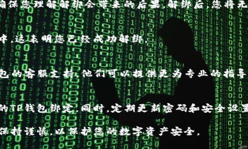 要解绑已绑定的TP钱包，请按照以下步骤进行操作：

步骤一：打开TP钱包应用
首先，在您的手机上找到TP钱包应用并打开。确保您已登录到您的账户。如果您还没有登录，请输入您的用户名和密码进行登录。

步骤二：进入设置页面
登录后，您会看到主界面。通常在主界面的右上角，有三个点或者一个设置图标，点击它，这将带您进入设置页面。不同版本的TP钱包，图标位置可能有所不同，请根据实际情况找到设置选项。

步骤三：找到绑定管理
在设置页面中，您需要找到“绑定管理”或“账户绑定”的选项。这个部分通常会列出您当前已经绑定的账户和设备。在这里，您可以查看哪些服务或应用程序与您的TP钱包账户关联。

步骤四：选择要解绑的账户
在绑定管理页面，您会看到一个列表，包括所有已绑定的账户。找到您想要解绑的账户，点击它。这时，您将看到更多关于此账户的信息，包括解绑选项。

步骤五：确认解绑操作
点击解绑后，系统可能会弹出确认框，询问您是否真的想要解绑。仔细阅读提示，确保您理解解绑会带来的后果。解绑后，您将无法再使用该账户进行TP钱包的相关操作。如果确认无误，请选择“确认”或“解绑”。

步骤六：查看解绑成功
解绑完成后，返回到绑定管理页面。您应该会发现之前的绑定账户已经不再列表中。这表明您已经成功解绑。

问题解决
如果在解绑过程中遇到任何问题，建议您查看TP钱包的帮助文档，或者联系TP钱包的客服支持。他们可以提供更为专业的指导和支持。

注意事项
解绑后，请记得定期检查您的钱包安全设置。确保只有您信任的账户和设备和您的TP钱包绑定。同时，定期更新密码和安全设置以保护账户安全。

通过以上步骤，您可以轻松解绑不再需要的TP钱包账户。务必在管理绑定账户时保持谨慎，以保护您的数字资产安全。