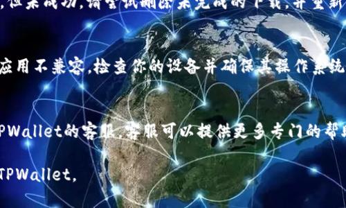 下载TPWallet可能会遇到一些问题。以下是一些可能的解决方案和步骤，可以帮助你顺利下载TPWallet：

### 检查设备兼容性
首先，确保你的设备满足TPWallet的最低系统要求。TPWallet通常支持多个平台，包括Android和iOS。

### Android设备下载步骤
1. **访问官方网站**：前往TPWallet的官方网站。
2. **查找下载链接**：在网站上找到“下载”或“获取应用程序”的选项。
3. **下载APK文件**：如果你使用的是Android设备，可能会找到APK文件的下载链接。点击下载。
4. **允许安装未知来源**：在设备的设置中，允许安装来自未知来源的应用程序。这通常在“安全性”或“隐私”设置下。
5. **安装应用**：下载后，打开APK文件并根据提示进行安装。

### iOS设备下载步骤
1. **访问App Store**：在你的iPhone或iPad上打开App Store。
2. **搜索TPWallet**：在搜索框中输入“TPWallet”，然后点击搜索。
3. **下载应用**：找到TPWallet应用后，点击“获取”下载并安装应用。
4. **账户设置**：安装完成后，打开应用并根据提示设置你的账户。

### 网络连接
确保你的设备有稳定的互联网连接。下载应用程序时，网络问题可能导致下载失败。

### 应用删除与重试
如果你之前已经尝试下载TPWallet，但未成功，请尝试删除未完成的下载，并重新开始下载过程。

### 更新操作系统
有时操作系统的较旧版本可能与新应用不兼容。检查你的设备并确保其操作系统是最新的。

### 客服支持
如仍无法下载TPWallet，可以联系TPWallet的客服。客服可以提供更多专门的帮助和信息。

希望这些步骤能够帮助你顺利下载TPWallet。