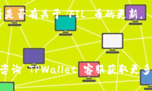 TPWallet 是一个多链数字资产钱包，支持多种加密货币的存储和管理。由于加密货币生态系统不断变化，TPWallet 的支持币种可能会有所更新。FIL币是Filecoin网络的原生代币，用于激励网络内的存储和取回数据。

你可以通过以下几步确认 TPWallet 是否支持 FIL 币：

1. **访问 TPWallet 官方网站**：查看他们支持的币种列表，通常会有一个更新的支持币种页面。

2. **检查应用程序**：如果你已经下载了 TPWallet 应用，可以在应用中查看可添加的币种，通常有搜索功能。

3. **社区支持**：可以查看 TPWallet 的社交媒体平台或论坛，了解用户的反馈和公告，看看是否有关于 FIL 币的更新。

4. **官方公告**：关注 TPWallet 的官方公告，可能会有关于新币支持的相关通知。

如果你在 TPWallet 中找不到 FIL 币，建议你考虑使用其他钱包来管理你的 FIL 资产，或咨询 TPWallet 客服获取更多信息。