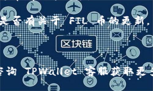 TPWallet 是一个多链数字资产钱包，支持多种加密货币的存储和管理。由于加密货币生态系统不断变化，TPWallet 的支持币种可能会有所更新。FIL币是Filecoin网络的原生代币，用于激励网络内的存储和取回数据。

你可以通过以下几步确认 TPWallet 是否支持 FIL 币：

1. **访问 TPWallet 官方网站**：查看他们支持的币种列表，通常会有一个更新的支持币种页面。

2. **检查应用程序**：如果你已经下载了 TPWallet 应用，可以在应用中查看可添加的币种，通常有搜索功能。

3. **社区支持**：可以查看 TPWallet 的社交媒体平台或论坛，了解用户的反馈和公告，看看是否有关于 FIL 币的更新。

4. **官方公告**：关注 TPWallet 的官方公告，可能会有关于新币支持的相关通知。

如果你在 TPWallet 中找不到 FIL 币，建议你考虑使用其他钱包来管理你的 FIL 资产，或咨询 TPWallet 客服获取更多信息。