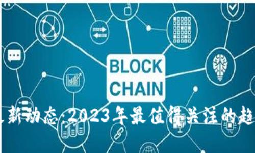 区块链最新动态：2023年最值得关注的趋势与项目