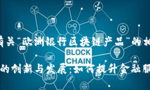 在此，我为您详细介绍有关“欧洲银行区块链产品”的相关内容，并将其结构化。

: 欧洲银行区块链产品的创新与发展：如何提升金融服务效率