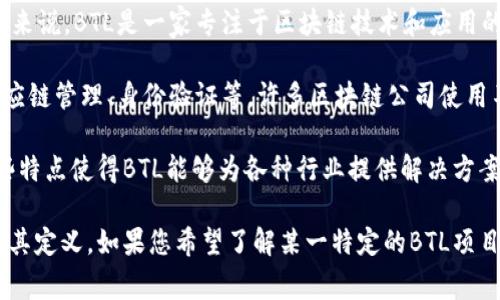 BTL（Blockchain Technology Limited）是一种与区块链技术相关的公司或项目。具体来说，BTL是一家专注于区块链技术和应用的企业，可能提供产品和服务，旨在提高商业效率、透明度和安全性。

在区块链领域，BTL可能涉及多种用途，例如数字货币的交易平台、智能合约的执行、供应链管理、身份验证等。许多区块链公司使用不同的协议和技术，来满足消费市场以及工业界的需求。

具体到BTL所涉及的技术和应用，其特点可能包括去中心化、高可扩展性和安全性。这些特点使得BTL能够为各种行业提供解决方案，从金融服务到医疗健康，再到物联网（IoT）等多个领域。

请注意，不同的项目或公司可能会有不同的名称和缩写，BTL的具体上下文可能会影响其定义。如果您希望了解某一特定的BTL项目或公司的更多详细信息，请提供更多的背景信息或相关链接，以便进行更深入的探讨。