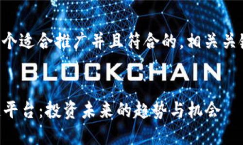 为了满足您的要求，我将创建一个适合推广并且符合的，相关关键词，随后跟随详细的内容介绍。


2023年即将推出的热门区块链平台：投资未来的趋势与机会