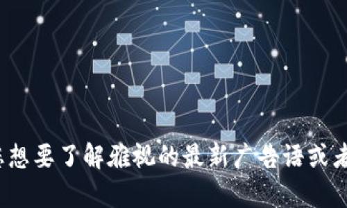 雅视（Yas.com）是一个结合了区块链技术和广告行业的平台。由于具体的广告语可能会随时间变化或不同的市场活动而有所不同，因此如果您想要了解雅视的最新广告语或者标语，建议访问他们的官方网站或者查阅他们的社交媒体页面，以获取最准确的信息。如果您有其他相关问题或需要进一步的信息，请告诉我！