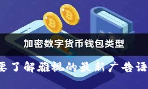 雅视（Yas.com）是一个结合了区块链技术和广告行业的平台。由于具体的广告语可能会随时间变化或不同的市场活动而有所不同，因此如果您想要了解雅视的最新广告语或者标语，建议访问他们的官方网站或者查阅他们的社交媒体页面，以获取最准确的信息。如果您有其他相关问题或需要进一步的信息，请告诉我！