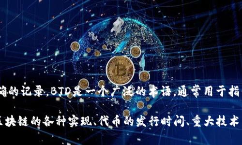 区块链BTD（Blockchain Technology Development）具体的推出时间并没有一个明确的记录。BTD是一个广泛的术语，通常用于指代与区块链技术相关的各种开发和项目，而不是一个特定的区块链。

不过，如果您是指某个特定的区块链项目或代币，建议您提供更多的背景信息。例如，区块链的各种实现、代币的发行时间、重大技术发展等，都会影响具体时间的判断。如果您能提供更具体的信息，我会更好地帮助到您。