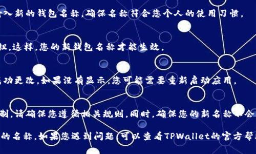 要更改TPWallet的名字，通常取决于您使用的具体平台或应用程序。以下是一些常见步骤，您可以按照这些步骤尝试更改钱包名称：

1. 打开TPWallet应用
首先，确保您已经安装并打开TPWallet应用。进入应用后，您需要登录到您的账户。

2. 进入设置
在主界面上，通常会有一个“设置”或“个人中心”的选项。点击进入该选项。

3. 查找钱包名称选项
在设置菜单中，寻找“钱包名称”或“账户信息”等相关选项。不同版本的应用可能会略有不同。

4. 修改名称
点击钱包名称后，会出现输入框。您可以在这里输入新的钱包名称。确保名称符合您个人的使用习惯。

5. 保存更改
修改完钱包名称后，记得点击“保存”或“确认”按钮。这样，您的新钱包名称才能生效。

6. 检查更新
最后，返回主界面，检查您的钱包名称是否已经成功更改。如果没有显示，您可能需要重新启动应用。

特别注意
某些情况下，钱包名称修改可能会受到平台的限制。请确保您遵循相关规则。同时，确保您的新名称不会与其他用户重复，以避免混淆。

通过这些步骤，您应该能够方便地更改TPWallet的名称。如果您遇到问题，可以查看TPWallet的官方帮助文档，或者联系他们的客服进行进一步的指导。