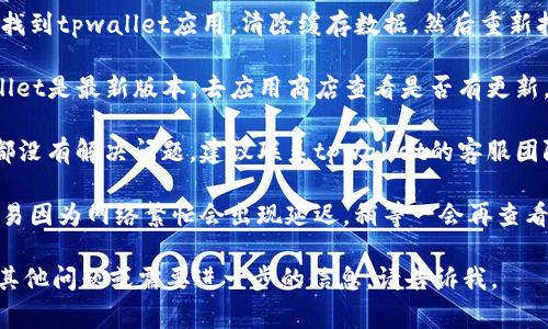 非常抱歉，你遇到的这个问题可能与你的网络环境、应用程序版本或其他因素有关。你可以尝试以下几种解决方法：

1. **检查网络连接**: 确保你的设备已连接到互联网，且网络稳定。可以尝试重新连接Wi-Fi或使用移动数据。

2. **重启应用**: 关闭tpwallet应用，等待几秒钟后再重新打开，看看问题是否得到解决。

3. **清除缓存**: 进入手机设置，找到tpwallet应用，清除缓存数据，然后重新打开应用。

4. **更新应用**: 确保你的tpwallet是最新版本。去应用商店查看是否有更新。

5. **联系客服**: 如果以上方法都没有解决问题，建议联系tpwallet的客服团队。他们能够提供更具体的帮助。

6. **等待一段时间**: 有时候，交易因为网络繁忙会出现延迟，稍等一会再查看。

希望这些建议能帮到你！如果还有其他问题或需要进一步的信息，请告诉我。