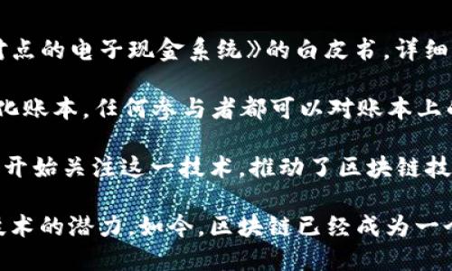区块链的概念最早出现在2008年。当时，一位名为中本聪（Satoshi Nakamoto）的人士在一篇白皮书中提出了这一构想。这篇名为《比特币：一种点对点的电子现金系统》的白皮书，详细描述了如何通过一种新的技术来实现对金融交易的去中心化管理。比特币作为区块链技术的首次应用，也因此成为了首个基于这项技术的加密货币。

在这篇白皮书中，中本聪提出了一种能够在没有第三方中介的情况下进行安全交易的方案。这一方案的核心是构建一个由参与者共同维护的去中心化账本，任何参与者都可以对账本上的交易进行验证。这种模式消除了对传统金融系统的依赖，构建了一个更为透明和安全的交易环境。

到2010年，区块链技术的第一个实际应用——比特币网络正式上线，标志着区块链的概念开始逐渐被大众所接受。随着比特币的流行，越来越多的人开始关注这一技术，推动了区块链技术的不断发展与应用。

随着时间的推移，区块链的应用范围逐渐扩展，不再仅限于数字货币。智能合约、去中心化应用、供应链管理、数字身份等多个领域都开始探索区块链技术的潜力。如今，区块链已经成为一个重要的技术趋势，吸引了全球范围内的投资和研发。