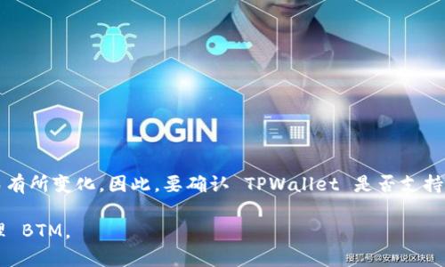 TPWallet 是一个多链数字钱包，支持多种加密货币。然而，具体的支持币种可能会随着时间的推移而有所变化。因此，要确认 TPWallet 是否支持 BTM（比原链）币种，建议你直接访问 TPWallet 的官方网站或相关的官方文档，以获取最新的信息。

同时，也可以在 TPWallet 钱包中，通过搜索功能或查看支持的币种列表来确认是否可以存储和管理 BTM。