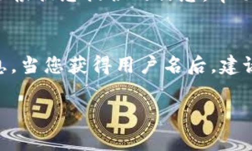 tpwallet的用户名通常是在您注册该钱包时创建的。如果您是首次使用tpwallet，用户名一般会在注册页面要求您填写。如果您已经注册了tpwallet，但忘记了用户名，可以尝试以下几种方法找回：

1. 检查注册邮件
在注册tpwallet时，您可能会收到一封确认邮件。这封邮件通常会包含您的用户名或其他相关信息。请检查您的邮箱，包括垃圾邮件文件夹，寻找任何来自tpwallet的电子邮件。

2. 查看登录信息
如果您还记得自己登录时使用的电子邮件地址，可以直接尝试用该邮箱进行登录。一般来说，系统会根据您的邮箱或手机号来识别账户。

3. 使用“忘记用户名”功能
许多钱包或在线服务提供“忘记用户名”功能。您可以在登录页面找到这个选项，按照指示输入相关信息来找回您的用户名。

4. 联系客服支持
如果以上方法都无法帮助您找回用户名，您可以尝试联系tpwallet的客服支持。他们会根据您提供的信息，帮助您找回账户的用户名。

5. 确保帐号的安全性
在找回用户名的过程中，请务必注意帐号的安全性。不要向任何不明来源提供敏感信息。当您获得用户名后，建议定期更换密码，以及启用两步验证。

如果您在这方面还有其他问题，欢迎继续提问！