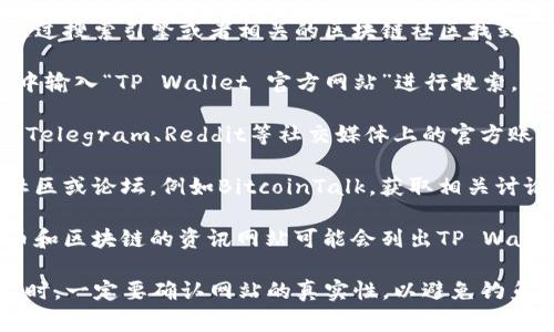 tpwallet（TP Wallet）的官网地址通常可以通过搜索引擎或者相关的区块链社区找到。建议您访问以下渠道来获取最新的官网信息：

1. **搜索引擎**：在Google、百度等搜索引擎中输入“TP Wallet 官方网站”进行搜索，通常可以看到官网的链接。

2. **社交媒体**：查看TP Wallet在Twitter、Telegram、Reddit等社交媒体上的官方账号，通常会在这些平台上发布官网链接。

3. **区块链社区**：访问一些著名的区块链社区或论坛，例如BitcoinTalk，获取相关讨论和链接。

4. **加密货币资讯网站**：一些关于加密货币和区块链的资讯网站可能会列出TP Wallet的官方网站。

请注意，在访问和使用任何加密货币相关网站时，一定要确认网站的真实性，以避免钓鱼网站和其他安全风险。