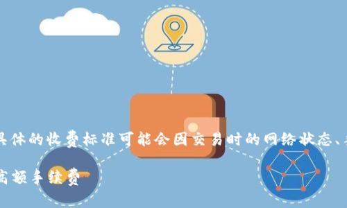 关于tpwallet转账是否收费的问题，目前具体的收费标准可能会因交易时的网络状态、手续费策略或具体情况下的协议变化而异。

### tpwallet转账费用解析：如何避免高额手续费