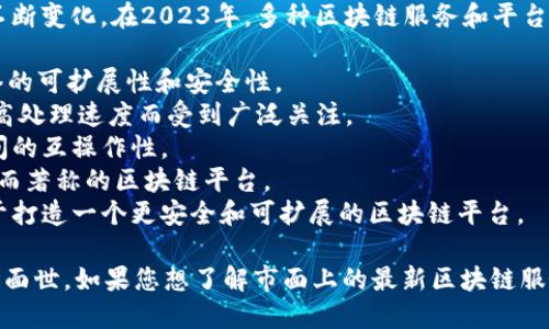 区块链服务的名称随着技术的不断发展和市场的变化而不断变化。在2023年，多种区块链服务和平台纷纷涌现，以下是一些最新和较为热门的区块链服务名称：

1. **Ethereum 2.0**：以太坊的升级版本，旨在提高网络的可扩展性和安全性。
2. **Solana**：一个高速区块链平台，因其低交易费用和高处理速度而受到广泛关注。
3. **Polkadot**：一个跨链平台，旨在实现不同区块链之间的互操作性。
4. **Avalanche**：以其快速的交易确认时间和高吞吐量而著称的区块链平台。
5. **Cardano**：以其科学方法和可持续性为基础，致力于打造一个更安全和可扩展的区块链平台。

请注意，区块链市场的变化快速，新的服务和平台可能随时面世。如果您想了解市面上的最新区块链服务，建议定期关注相关的行业动态和新闻。