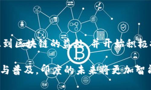 印度区块链指的是在印度及其相关地区，基于区块链技术的发展、应用和创新。区块链是一种分布式账本技术，它在数字货币（如比特币）中得到了广泛应用。然而，区块链的潜力远不止于此。在印度，区块链技术被应用于多个领域，包括金融、供应链管理、医疗保健、土地登记等。

### 区块链在印度的应用

在印度，区块链的应用正在逐渐增加，各种初创企业和大型企业都在探索和实施这一技术。例如，许多印度初创企业专注于使用区块链来提高透明度、降低成本和增强效率。

#### 1. 金融服务

金融服务是区块链技术最重要的应用之一。印度的银行和金融机构正在利用区块链来简化跨境支付和汇款流程。这不仅提高了交易速度，还降低了相关费用。此外，区块链还能帮助金融机构进行身份验证和反欺诈监控。

#### 2. 供应链管理

在供应链管理中，区块链技术能够实时跟踪产品的流通情况。通过智能合约，企业可以确保供应链的每个环节合规透明。这对于确保食品安全或药物质量尤为重要。

#### 3. 土地和财产登记

土地和财产登记是另一个区块链应用的重要领域。印度存在大量土地纠纷，区块链技术可以通过提供透明的土地交易记录，帮助解决这些问题。每个土地交易都可以在区块链上记录，确保数据的不可篡改性。

#### 4. 医疗保健

在医疗保健领域，区块链可以用于存储和共享病人的健康记录。患者的医疗信息可以安全地存储在区块链上，只有授权的医疗机构和人员才能访问。这有助于提升医疗服务的质量和效率。

### 印度区块链的挑战

尽管区块链的潜力巨大，但在印度实施这一技术仍面临一些挑战。首先，技术的普及需要一定的基础设施投入。此外，由于区块链的去中心化特性，印度政府在监管方面需要找到一个平衡点，以保护消费者和促进创新。

### 未来展望

随着技术的发展和应用的增加，印度的区块链市场在未来几年可能会迎来爆发性增长。越来越多的企业和政府机构会意识到区块链的益处，并开始积极探索其应用。这不仅会推动印度的经济发展，还有可能使其在全球区块链行业中占据重要位置。

总结来说，印度区块链代表了一个新的技术趋势，具备广泛的应用潜力，将在多个行业推动变革。随着相关技术的不断成熟与普及，印度的未来将更加智能与高效。