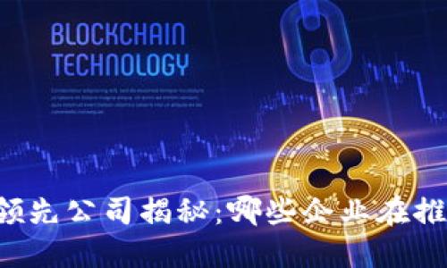 区块链领域领先公司揭秘：哪些企业在推动技术变革？